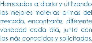 Horneadas a diario y utilizando las mejores materias primas del mercado, encontrarás diferente variedad cada día, junto con las más conocidas y solicitadas.