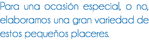 Para una ocasión especial, o no, elaboramos una gran variedad de estos pequeños placeres.